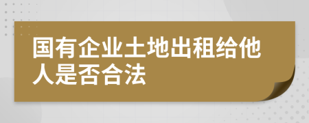 国有企业土地出租给他人是否合法