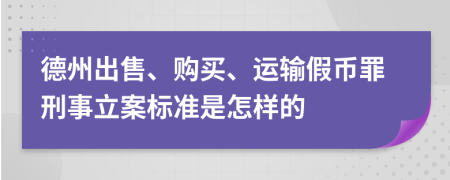 德州出售、购买、运输假币罪刑事立案标准是怎样的