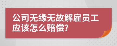 公司无缘无故解雇员工应该怎么赔偿？