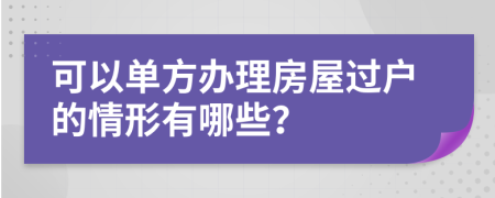 可以单方办理房屋过户的情形有哪些？