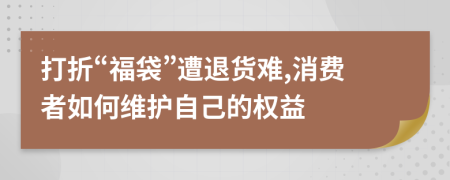 打折“福袋”遭退货难,消费者如何维护自己的权益