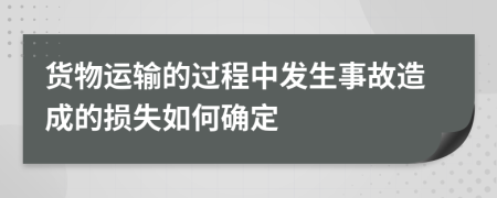 货物运输的过程中发生事故造成的损失如何确定