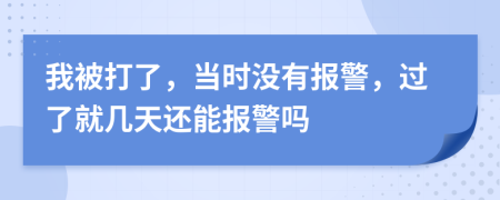 我被打了，当时没有报警，过了就几天还能报警吗