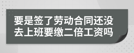 要是签了劳动合同还没去上班要缴二倍工资吗