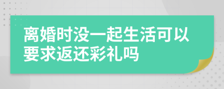 离婚时没一起生活可以要求返还彩礼吗