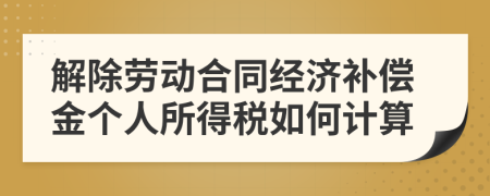 解除劳动合同经济补偿金个人所得税如何计算