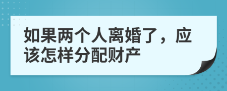 如果两个人离婚了，应该怎样分配财产