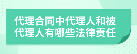 代理合同中代理人和被代理人有哪些法律责任