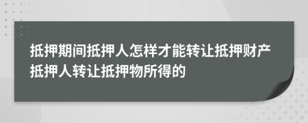 抵押期间抵押人怎样才能转让抵押财产抵押人转让抵押物所得的