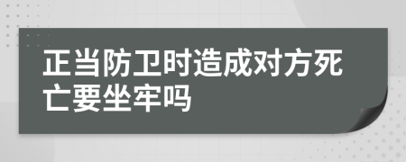 正当防卫时造成对方死亡要坐牢吗