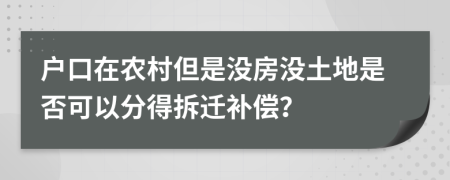 户口在农村但是没房没土地是否可以分得拆迁补偿？