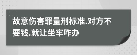 故意伤害罪量刑标准.对方不要钱.就让坐牢咋办