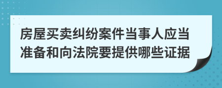 房屋买卖纠纷案件当事人应当准备和向法院要提供哪些证据