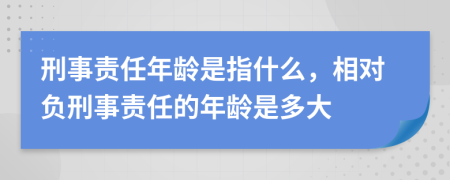 刑事责任年龄是指什么，相对负刑事责任的年龄是多大