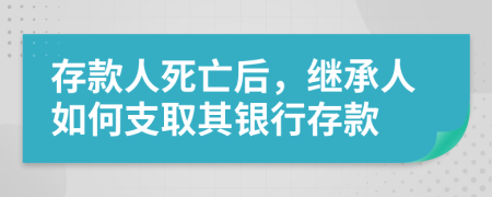 存款人死亡后，继承人如何支取其银行存款