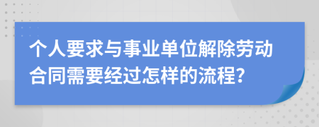 个人要求与事业单位解除劳动合同需要经过怎样的流程？