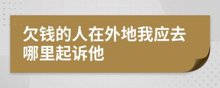 欠钱的人在外地我应去哪里起诉他