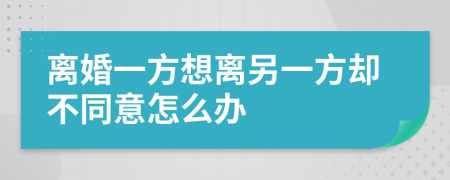 离婚一方想离另一方却不同意怎么办