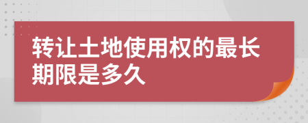 转让土地使用权的最长期限是多久