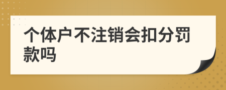 个体户不注销会扣分罚款吗