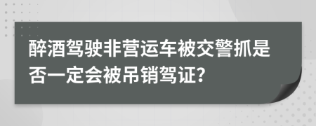 醉酒驾驶非营运车被交警抓是否一定会被吊销驾证？