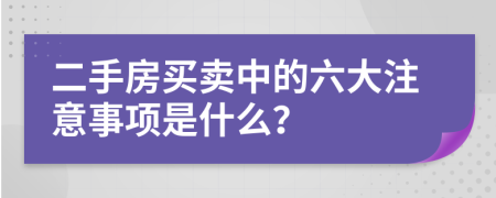 二手房买卖中的六大注意事项是什么？