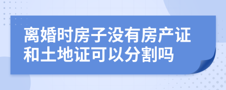 离婚时房子没有房产证和土地证可以分割吗