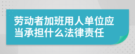 劳动者加班用人单位应当承担什么法律责任