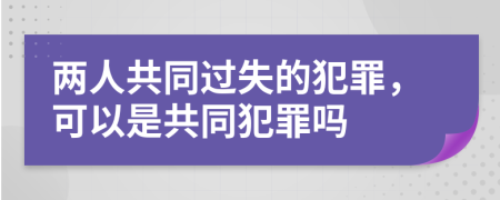 两人共同过失的犯罪，可以是共同犯罪吗