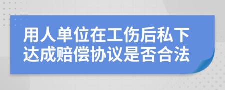 用人单位在工伤后私下达成赔偿协议是否合法