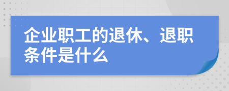 企业职工的退休、退职条件是什么