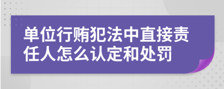 单位行贿犯法中直接责任人怎么认定和处罚