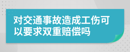 对交通事故造成工伤可以要求双重赔偿吗