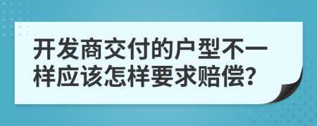 开发商交付的户型不一样应该怎样要求赔偿？