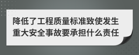 降低了工程质量标准致使发生重大安全事故要承担什么责任