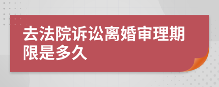 去法院诉讼离婚审理期限是多久