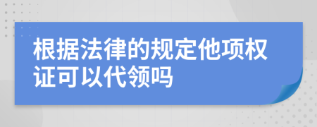 根据法律的规定他项权证可以代领吗