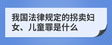 我国法律规定的拐卖妇女、儿童罪是什么