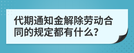 代期通知金解除劳动合同的规定都有什么？
