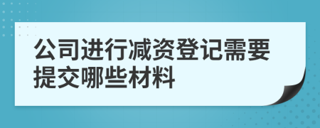 公司进行减资登记需要提交哪些材料