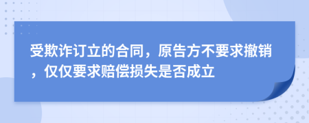 受欺诈订立的合同，原告方不要求撤销，仅仅要求赔偿损失是否成立