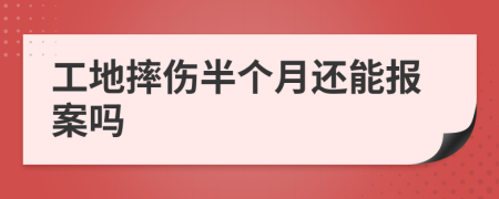 工地摔伤半个月还能报案吗