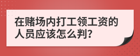 在赌场内打工领工资的人员应该怎么判？