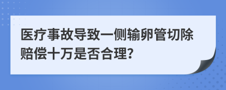 医疗事故导致一侧输卵管切除赔偿十万是否合理？