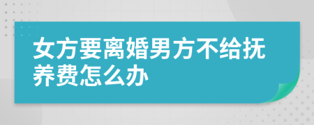 女方要离婚男方不给抚养费怎么办