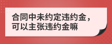 合同中未约定违约金，可以主张违约金嘛