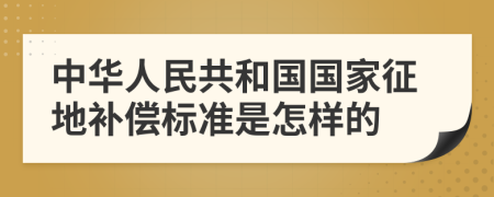 中华人民共和国国家征地补偿标准是怎样的