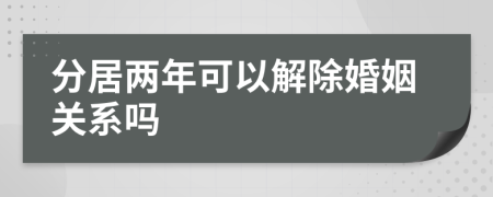 分居两年可以解除婚姻关系吗