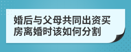 婚后与父母共同出资买房离婚时该如何分割