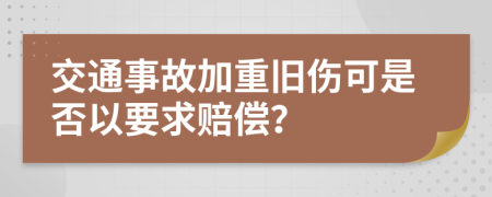 交通事故加重旧伤可是否以要求赔偿？